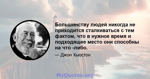 Большинству людей никогда не приходится сталкиваться с тем фактом, что в нужное время и подходящее место они способны на что -либо.