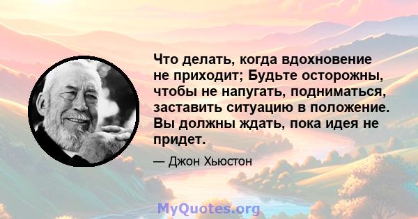 Что делать, когда вдохновение не приходит; Будьте осторожны, чтобы не напугать, подниматься, заставить ситуацию в положение. Вы должны ждать, пока идея не придет.