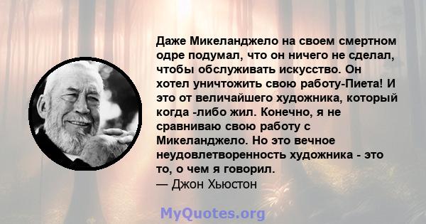 Даже Микеланджело на своем смертном одре подумал, что он ничего не сделал, чтобы обслуживать искусство. Он хотел уничтожить свою работу-Пиета! И это от величайшего художника, который когда -либо жил. Конечно, я не