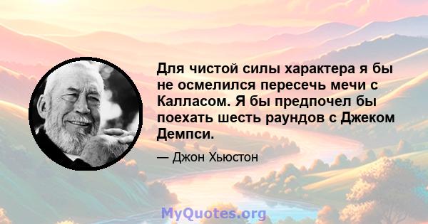 Для чистой силы характера я бы не осмелился пересечь мечи с Калласом. Я бы предпочел бы поехать шесть раундов с Джеком Демпси.