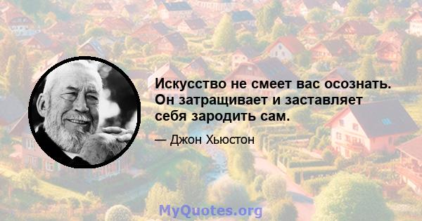 Искусство не смеет вас осознать. Он затращивает и заставляет себя зародить сам.