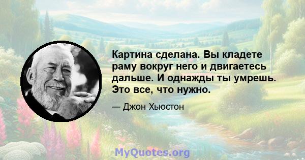 Картина сделана. Вы кладете раму вокруг него и двигаетесь дальше. И однажды ты умрешь. Это все, что нужно.