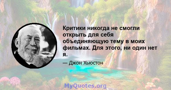 Критики никогда не смогли открыть для себя объединяющую тему в моих фильмах. Для этого, ни один нет я.