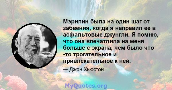 Мэрилин была на один шаг от забвения, когда я направил ее в асфальтовые джунгли. Я помню, что она впечатлила на меня больше с экрана, чем было что -то трогательное и привлекательное к ней.