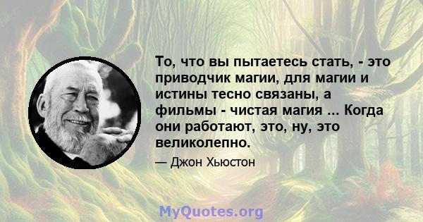 То, что вы пытаетесь стать, - это приводчик магии, для магии и истины тесно связаны, а фильмы - чистая магия ... Когда они работают, это, ну, это великолепно.