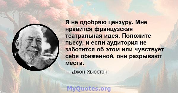 Я не одобряю цензуру. Мне нравится французская театральная идея. Положите пьесу, и если аудитория не заботится об этом или чувствует себя обиженной, они разрывают места.