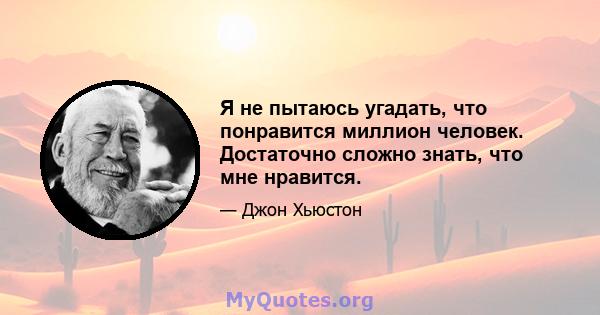 Я не пытаюсь угадать, что понравится миллион человек. Достаточно сложно знать, что мне нравится.