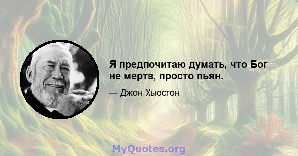 Я предпочитаю думать, что Бог не мертв, просто пьян.