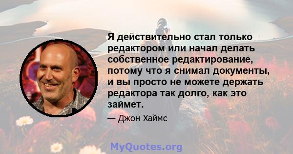 Я действительно стал только редактором или начал делать собственное редактирование, потому что я снимал документы, и вы просто не можете держать редактора так долго, как это займет.