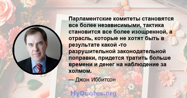 Парламентские комитеты становятся все более независимыми, тактика становится все более изощренной, а отрасль, которые не хотят быть в результате какой -то разрушительной законодательной поправки, придется тратить больше 