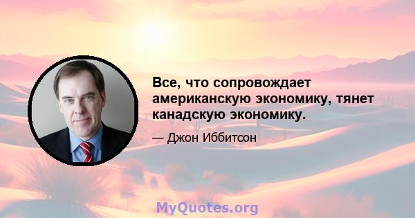 Все, что сопровождает американскую экономику, тянет канадскую экономику.