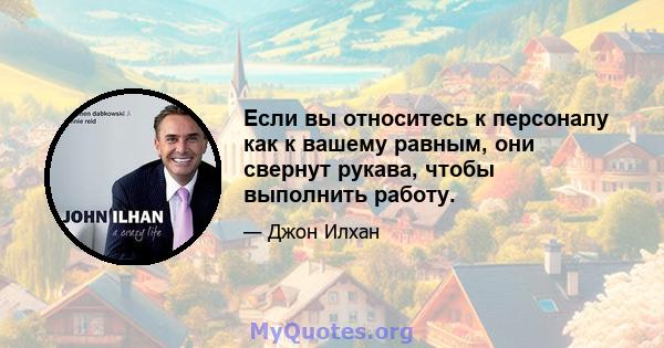 Если вы относитесь к персоналу как к вашему равным, они свернут рукава, чтобы выполнить работу.