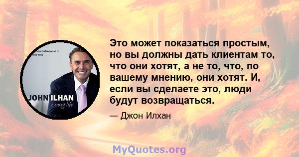 Это может показаться простым, но вы должны дать клиентам то, что они хотят, а не то, что, по вашему мнению, они хотят. И, если вы сделаете это, люди будут возвращаться.