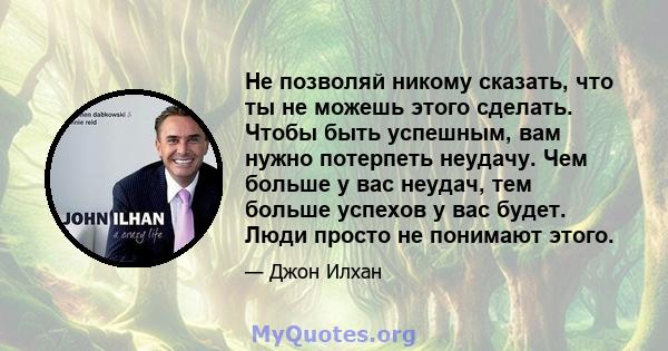 Не позволяй никому сказать, что ты не можешь этого сделать. Чтобы быть успешным, вам нужно потерпеть неудачу. Чем больше у вас неудач, тем больше успехов у вас будет. Люди просто не понимают этого.