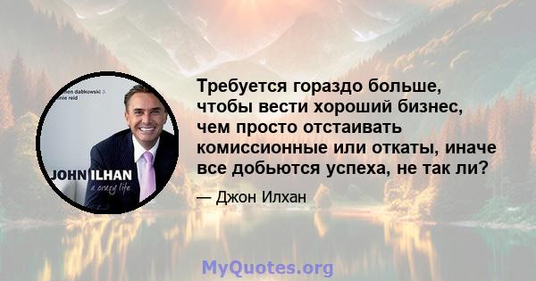 Требуется гораздо больше, чтобы вести хороший бизнес, чем просто отстаивать комиссионные или откаты, иначе все добьются успеха, не так ли?