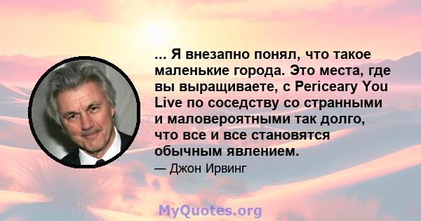 ... Я внезапно понял, что такое маленькие города. Это места, где вы выращиваете, с Periceary You Live по соседству со странными и маловероятными так долго, что все и все становятся обычным явлением.