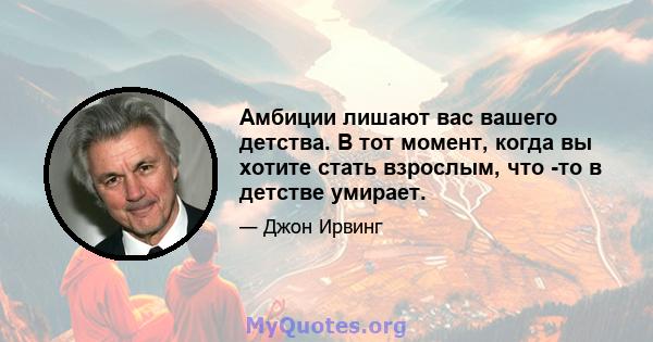 Амбиции лишают вас вашего детства. В тот момент, когда вы хотите стать взрослым, что -то в детстве умирает.