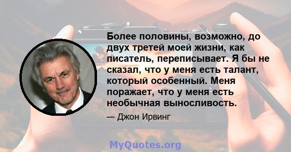 Более половины, возможно, до двух третей моей жизни, как писатель, переписывает. Я бы не сказал, что у меня есть талант, который особенный. Меня поражает, что у меня есть необычная выносливость.