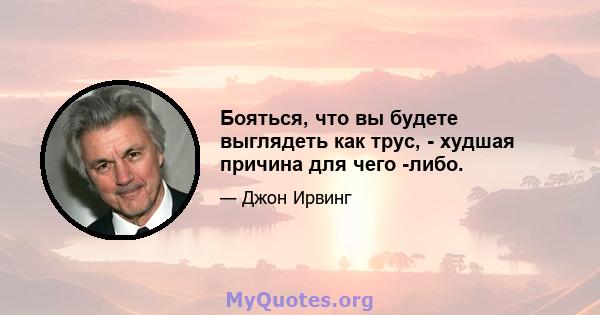 Бояться, что вы будете выглядеть как трус, - худшая причина для чего -либо.