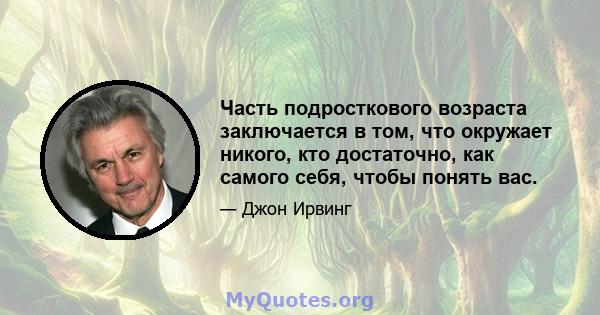 Часть подросткового возраста заключается в том, что окружает никого, кто достаточно, как самого себя, чтобы понять вас.