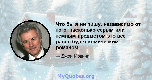 Что бы я ни пишу, независимо от того, насколько серым или темным предметом это все равно будет комическим романом.