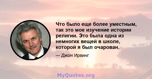 Что было еще более уместным, так это мое изучение истории религии. Это была одна из немногих вещей в школе, которой я был очарован.