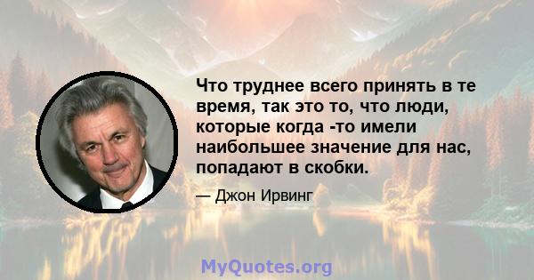 Что труднее всего принять в те время, так это то, что люди, которые когда -то имели наибольшее значение для нас, попадают в скобки.