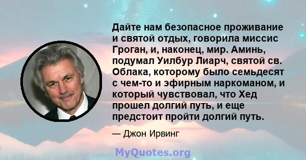 Дайте нам безопасное проживание и святой отдых, говорила миссис Гроган, и, наконец, мир. Аминь, подумал Уилбур Лиарч, святой св. Облака, которому было семьдесят с чем-то и эфирным наркоманом, и который чувствовал, что