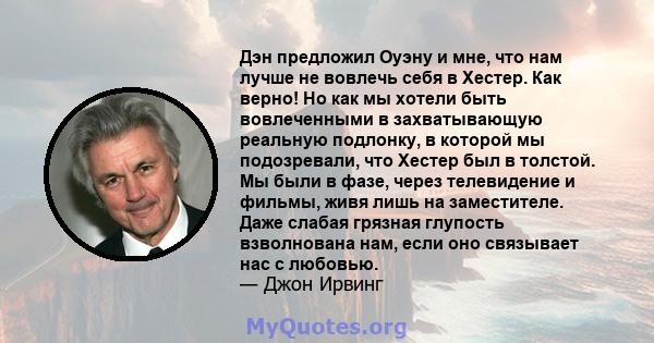 Дэн предложил Оуэну и мне, что нам лучше не вовлечь себя в Хестер. Как верно! Но как мы хотели быть вовлеченными в захватывающую реальную подлонку, в которой мы подозревали, что Хестер был в толстой. Мы были в фазе,