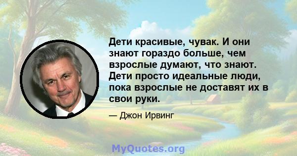 Дети красивые, чувак. И они знают гораздо больше, чем взрослые думают, что знают. Дети просто идеальные люди, пока взрослые не доставят их в свои руки.