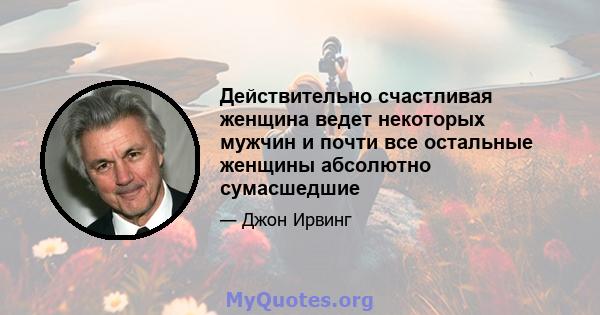 Действительно счастливая женщина ведет некоторых мужчин и почти все остальные женщины абсолютно сумасшедшие