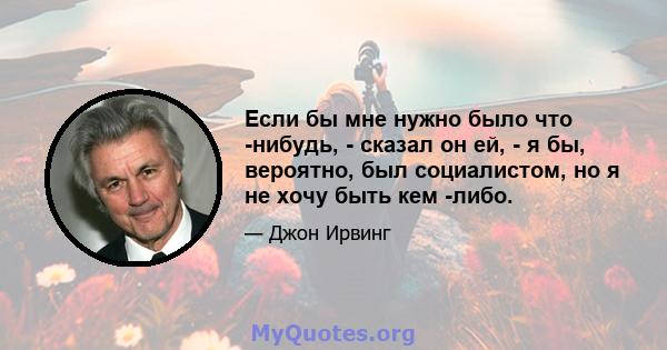 Если бы мне нужно было что -нибудь, - сказал он ей, - я бы, вероятно, был социалистом, но я не хочу быть кем -либо.