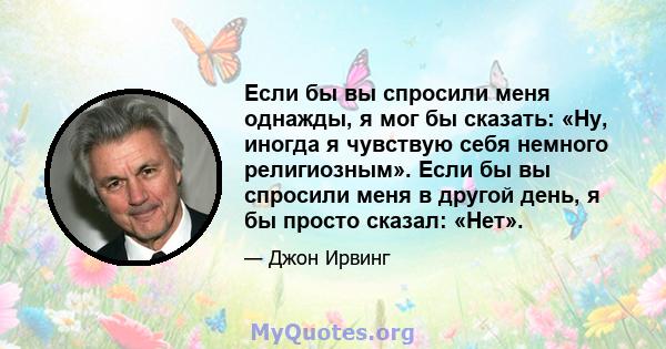 Если бы вы спросили меня однажды, я мог бы сказать: «Ну, иногда я чувствую себя немного религиозным». Если бы вы спросили меня в другой день, я бы просто сказал: «Нет».