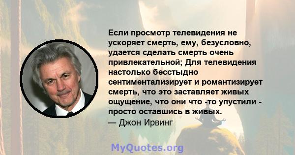 Если просмотр телевидения не ускоряет смерть, ему, безусловно, удается сделать смерть очень привлекательной; Для телевидения настолько бесстыдно сентиментализирует и романтизирует смерть, что это заставляет живых