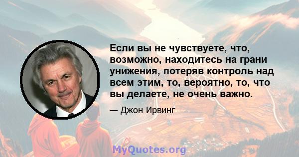 Если вы не чувствуете, что, возможно, находитесь на грани унижения, потеряв контроль над всем этим, то, вероятно, то, что вы делаете, не очень важно.