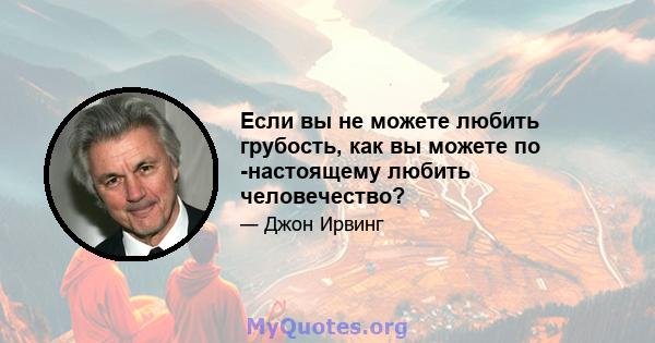 Если вы не можете любить грубость, как вы можете по -настоящему любить человечество?