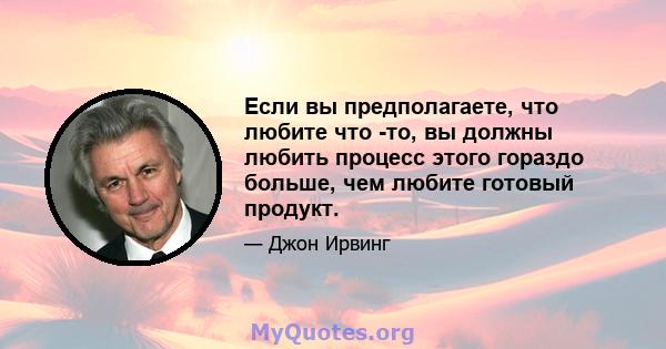 Если вы предполагаете, что любите что -то, вы должны любить процесс этого гораздо больше, чем любите готовый продукт.