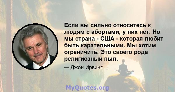 Если вы сильно относитесь к людям с абортами, у них нет. Но мы страна - США - которая любит быть карательными. Мы хотим ограничить. Это своего рода религиозный пыл.