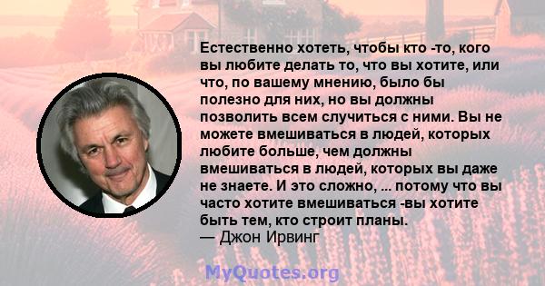 Естественно хотеть, чтобы кто -то, кого вы любите делать то, что вы хотите, или что, по вашему мнению, было бы полезно для них, но вы должны позволить всем случиться с ними. Вы не можете вмешиваться в людей, которых