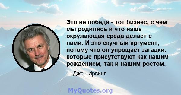 Это не победа - тот бизнес, с чем мы родились и что наша окружающая среда делает с нами. И это скучный аргумент, потому что он упрощает загадки, которые присутствуют как нашим рождением, так и нашим ростом.