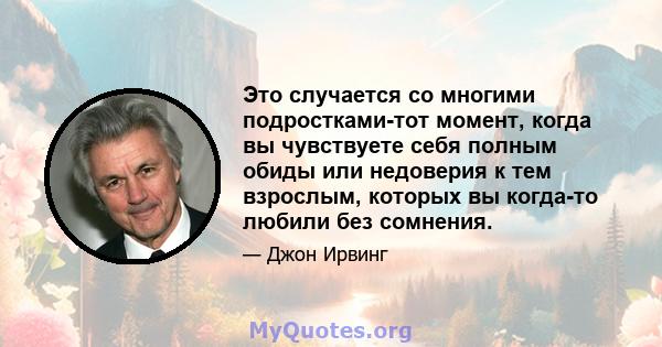 Это случается со многими подростками-тот момент, когда вы чувствуете себя полным обиды или недоверия к тем взрослым, которых вы когда-то любили без сомнения.