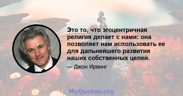 Это то, что эгоцентричная религия делает с нами: она позволяет нам использовать ее для дальнейшего развития наших собственных целей.