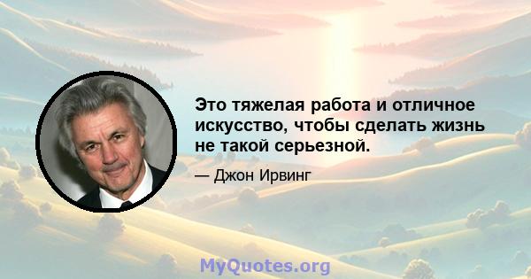 Это тяжелая работа и отличное искусство, чтобы сделать жизнь не такой серьезной.