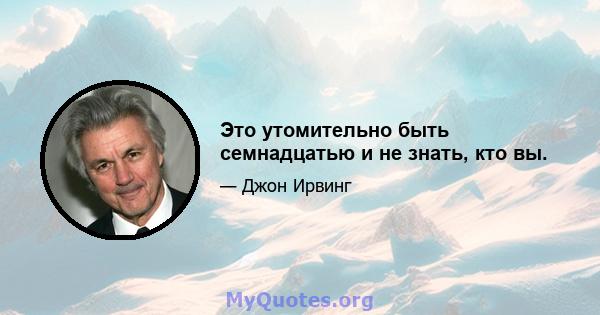 Это утомительно быть семнадцатью и не знать, кто вы.