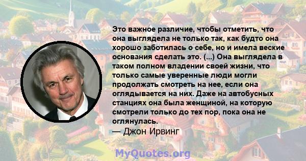 Это важное различие, чтобы отметить, что она выглядела не только так, как будто она хорошо заботилась о себе, но и имела веские основания сделать это. (...) Она выглядела в таком полном владении своей жизни, что только