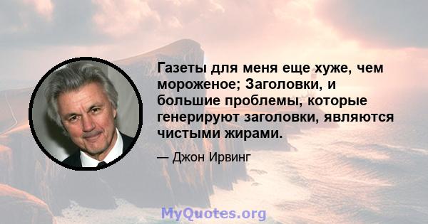 Газеты для меня еще хуже, чем мороженое; Заголовки, и большие проблемы, которые генерируют заголовки, являются чистыми жирами.