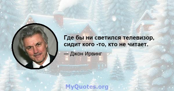 Где бы ни светился телевизор, сидит кого -то, кто не читает.