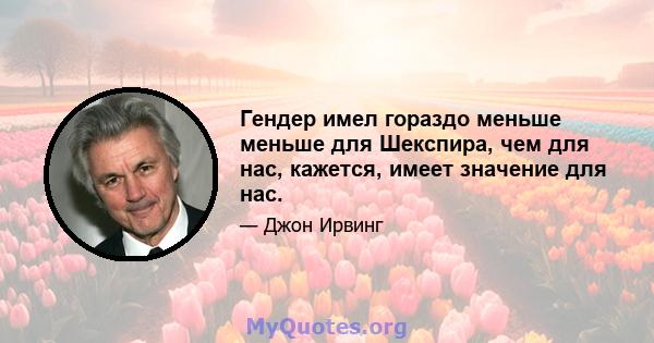 Гендер имел гораздо меньше меньше для Шекспира, чем для нас, кажется, имеет значение для нас.