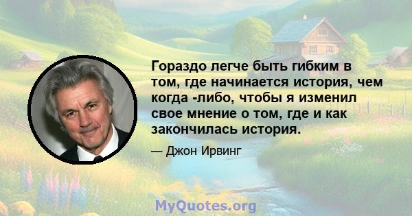 Гораздо легче быть гибким в том, где начинается история, чем когда -либо, чтобы я изменил свое мнение о том, где и как закончилась история.