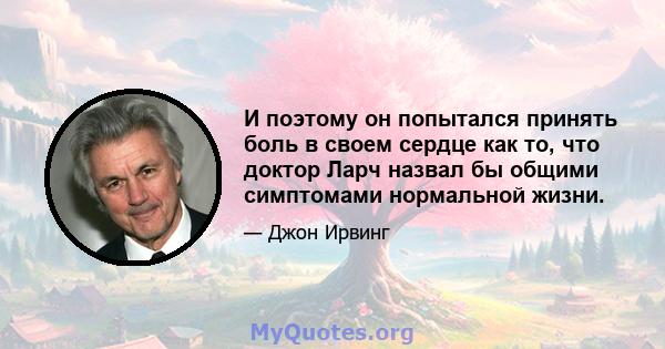 И поэтому он попытался принять боль в своем сердце как то, что доктор Ларч назвал бы общими симптомами нормальной жизни.